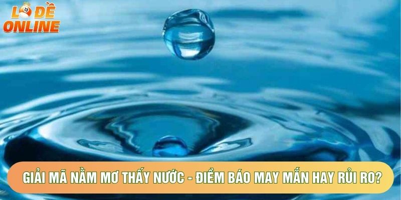 Giải Mã Nằm Mơ Thấy Nước - Điềm Báo May Mắn Hay Rủi Ro?